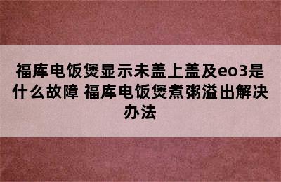 福库电饭煲显示未盖上盖及eo3是什么故障 福库电饭煲煮粥溢出解决办法